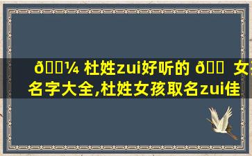 🌼 杜姓zui
好听的 🐠 女孩名字大全,杜姓女孩取名zui
佳排行榜2019